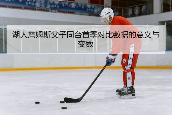 湖人詹姆斯父子同台首季对比数据的意义与变数