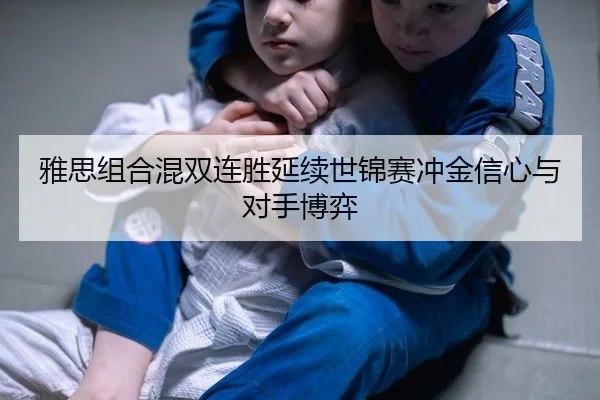 雅思组合混双连胜延续世锦赛冲金信心与对手博弈
